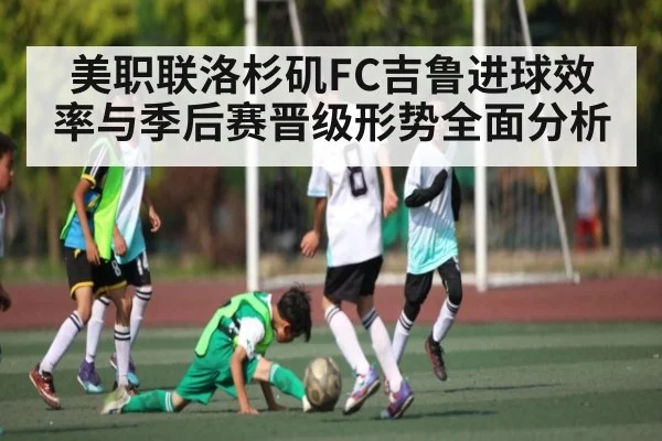 美职联洛杉矶FC吉鲁进球效率与季后赛晋级形势全面分析
