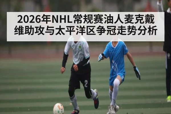 2026年NHL常规赛油人麦克戴维助攻与太平洋区争冠走势分析