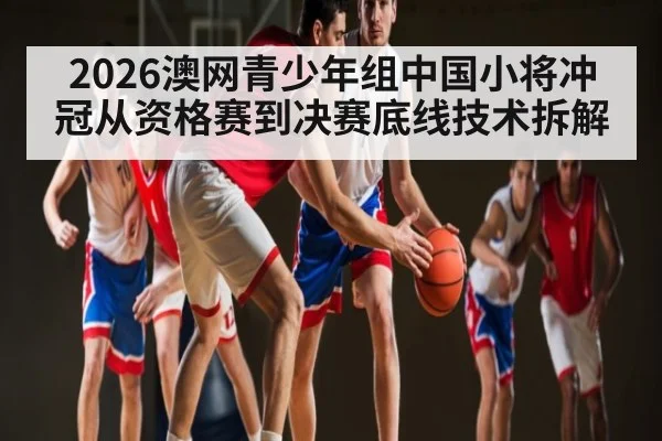 2026澳网青少年组中国小将冲冠从资格赛到决赛底线技术拆解