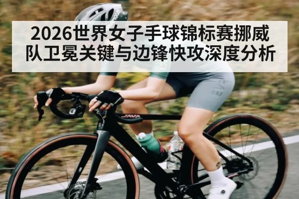 2026世界女子手球锦标赛挪威队卫冕关键与边锋快攻深度分析