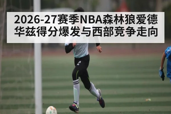 2026-27赛季NBA森林狼爱德华兹得分爆发与西部竞争走向