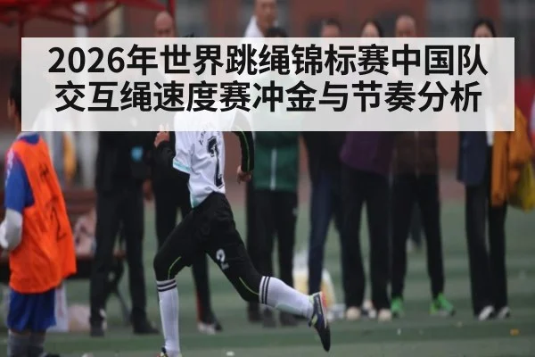 2026年世界跳绳锦标赛中国队交互绳速度赛冲金与节奏分析